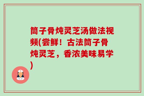 筒子骨炖灵芝汤做法视频(尝鲜!古法筒子骨炖灵芝,香浓美味易学) 筒子骨炖灵芝汤做法视频(尝鲜!古法筒子骨炖灵芝,香浓美味易学)