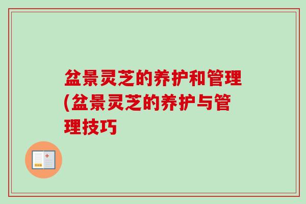 盆景灵芝的养护和管理(盆景灵芝的养护与管理技巧 盆景灵芝的养护和管理(盆景灵芝的养护与管理技巧