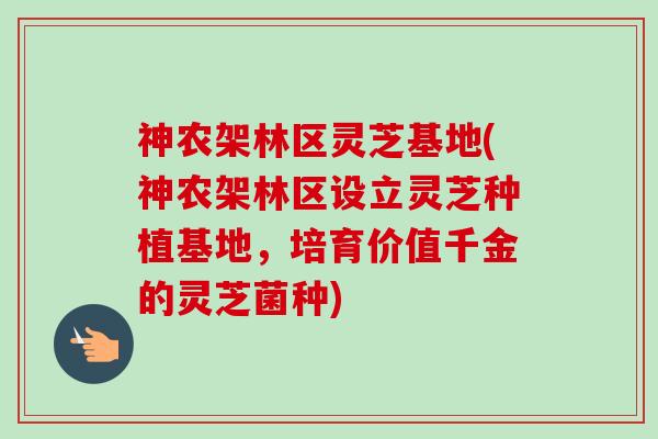 神农架林区灵芝基地(神农架林区设立灵芝种植基地,培育价值千金的灵芝菌种) 神农架林区灵芝基地(神农架林区设立灵芝种植基地,培育价值千金的灵芝菌种)