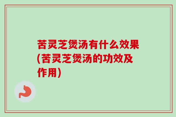 苦灵芝煲汤有什么效果(苦灵芝煲汤的功效及作用) 苦灵芝煲汤有什么效果(苦灵芝煲汤的功效及作用)