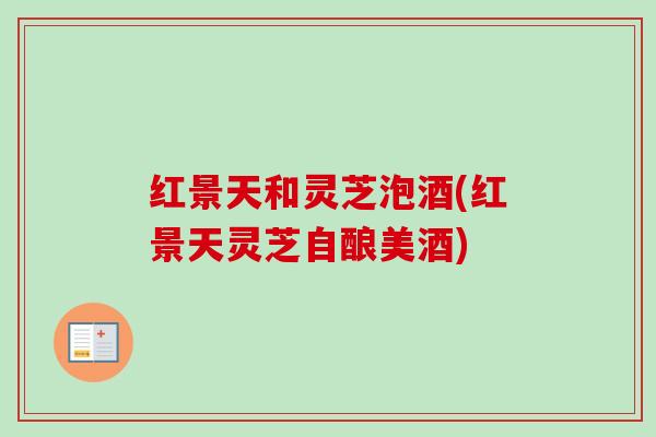 红景天和灵芝泡酒(红景天灵芝自酿美酒) 红景天和灵芝泡酒(红景天灵芝自酿美酒)