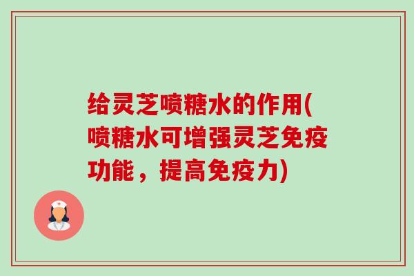 给灵芝喷糖水的作用(喷糖水可增强灵芝免疫功能,提高免疫力) 给灵芝喷糖水的作用(喷糖水可增强灵芝免疫功能,提高免疫力)