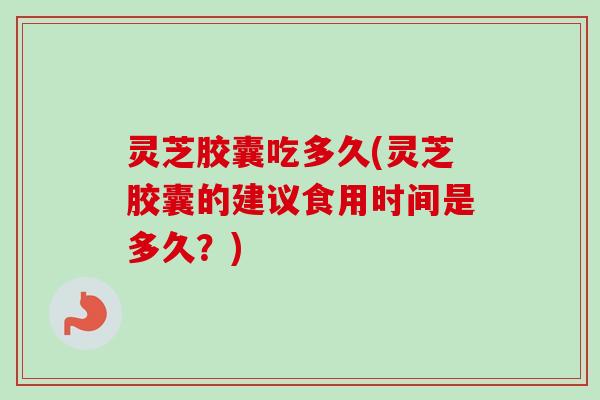 灵芝胶囊吃多久(灵芝胶囊的建议食用时间是多久?) 灵芝胶囊吃多久(灵芝胶囊的建议食用时间是多久?)