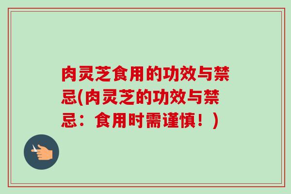 肉灵芝食用的功效与禁忌(肉灵芝的功效与禁忌:食用时需谨慎!) 肉灵芝食用的功效与禁忌(肉灵芝的功效与禁忌:食用时需谨慎!)