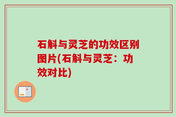 石斛与灵芝的功效区别图片(石斛与灵芝:功效对比) 石斛与灵芝的功效区别图片(石斛与灵芝:功效对比)