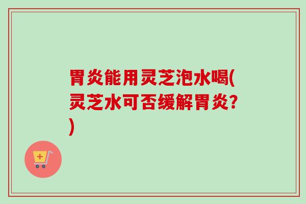 能用灵芝泡水喝(灵芝水可否缓解?) 能用灵芝泡水喝(灵芝水可否缓解?)