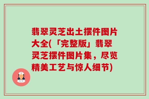 翡翠灵芝出土摆件图片大全(「完整版」翡翠灵芝摆件图片集,尽览精美工艺与惊人细节) 翡翠灵芝出土摆件图片大全(「完整版」翡翠灵芝摆件图片集,尽览精美工艺与惊人细节)