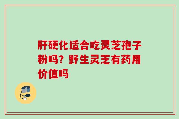 适合吃灵芝孢子粉吗?野生灵芝有药用价值吗 适合吃灵芝孢子粉吗?野生灵芝有药用价值吗