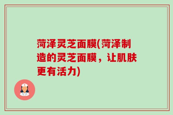 菏泽灵芝面膜(菏泽制造的灵芝面膜,让更有活力) 菏泽灵芝面膜(菏泽制造的灵芝面膜,让更有活力)