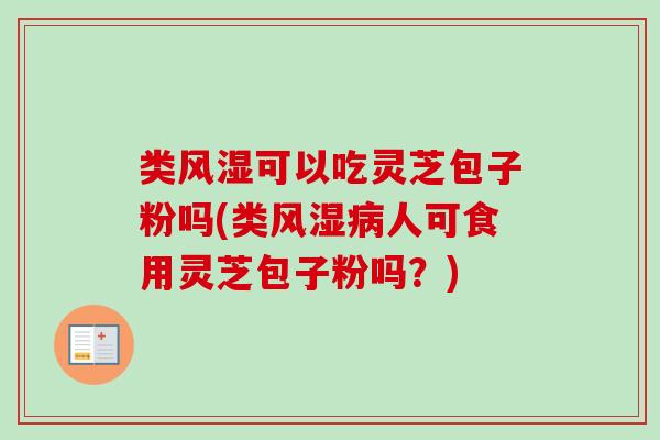 类风湿可以吃灵芝包子粉吗(类风湿人可食用灵芝包子粉吗?) 类风湿可以吃灵芝包子粉吗(类风湿人可食用灵芝包子粉吗?)