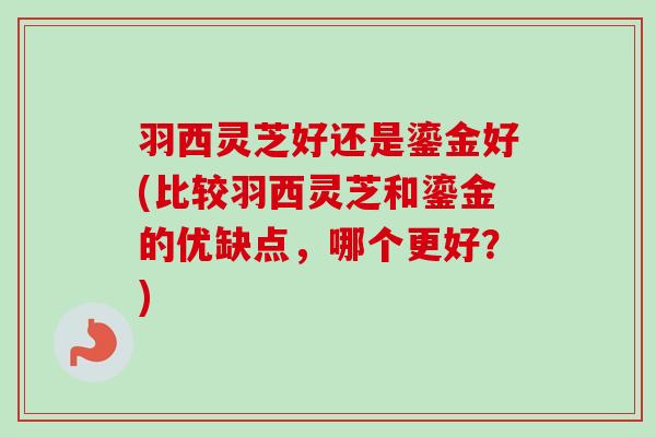 羽西灵芝好还是鎏金好(比较羽西灵芝和鎏金的优缺点,哪个更好?) 羽西灵芝好还是鎏金好(比较羽西灵芝和鎏金的优缺点,哪个更好?)