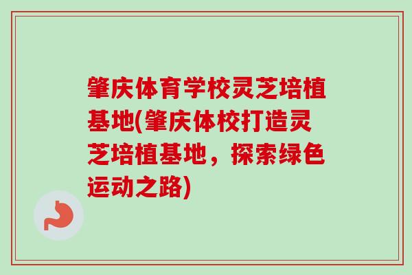 肇庆体育学校灵芝培植基地(肇庆体校打造灵芝培植基地,探索绿色运动之路) 肇庆体育学校灵芝培植基地(肇庆体校打造灵芝培植基地,探索绿色运动之路)