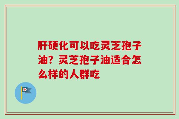 可以吃灵芝孢子油?灵芝孢子油适合怎么样的人群吃 可以吃灵芝孢子油?灵芝孢子油适合怎么样的人群吃