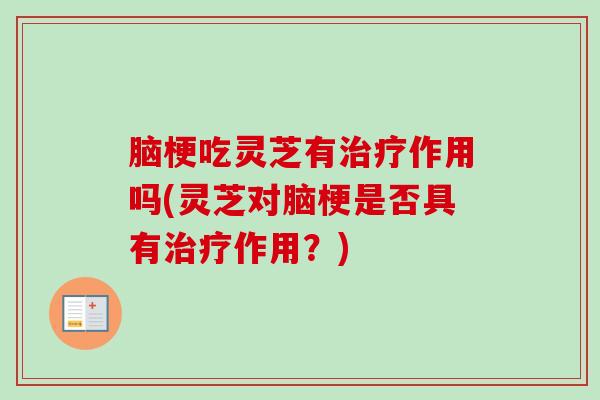 脑梗吃灵芝有作用吗(灵芝对脑梗是否具有作用?) 脑梗吃灵芝有作用吗(灵芝对脑梗是否具有作用?)