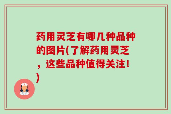 药用灵芝有哪几种品种的图片(了解药用灵芝,这些品种值得关注!) 药用灵芝有哪几种品种的图片(了解药用灵芝,这些品种值得关注!)