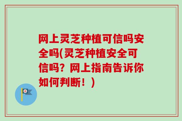 网上灵芝种植可信吗安全吗(灵芝种植安全可信吗?网上指南告诉你如何判断!) 网上灵芝种植可信吗安全吗(灵芝种植安全可信吗?网上指南告诉你如何判断!)