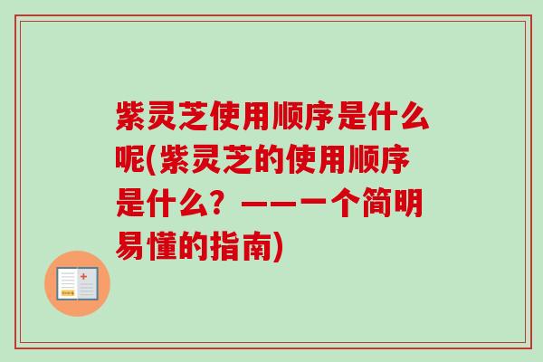 紫灵芝使用顺序是什么呢(紫灵芝的使用顺序是什么？——一个简明易懂的指南)