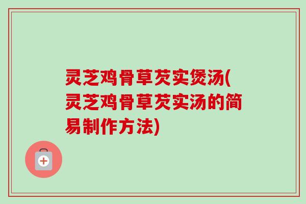 灵芝鸡骨草芡实煲汤(灵芝鸡骨草芡实汤的简易制作方法)