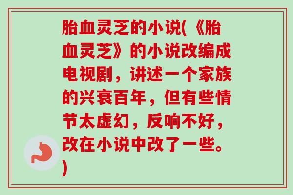 胎灵芝的小说(《胎灵芝》的小说改编成电视剧,讲述一个家族的兴衰百年,但有些情节太虚幻,反响不好,改在小说中改了一些。) 胎灵芝的小说(《胎灵芝》的小说改编成电视剧,讲述一个家族的兴衰百年,但有些情节太虚幻,反响不好,改在小说中改了一些。)