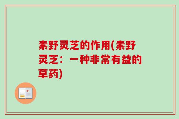 素野灵芝的作用(素野灵芝:一种非常有益的草药) 素野灵芝的作用(素野灵芝:一种非常有益的草药)