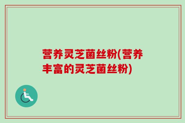 营养灵芝菌丝粉(营养丰富的灵芝菌丝粉) 营养灵芝菌丝粉(营养丰富的灵芝菌丝粉)