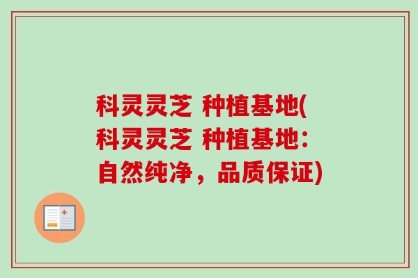 科灵灵芝 种植基地(科灵灵芝 种植基地:自然纯净,品质保证) 科灵灵芝 种植基地(科灵灵芝 种植基地:自然纯净,品质保证)