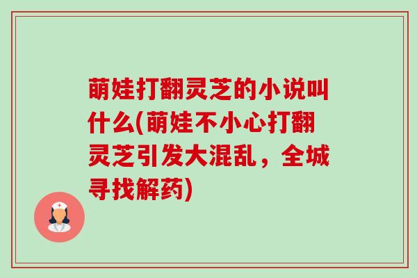 萌娃打翻灵芝的小说叫什么(萌娃不小心打翻灵芝引发大混乱，全城寻找解药)