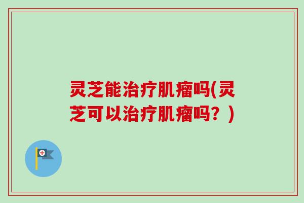 灵芝能吗(灵芝可以吗?) 灵芝能吗(灵芝可以吗?)