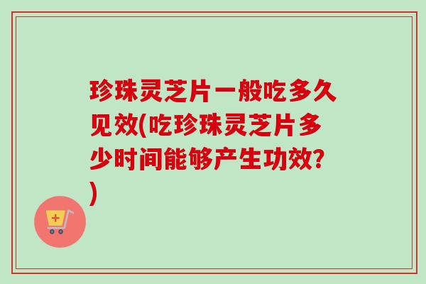 珍珠灵芝片一般吃多久见效(吃珍珠灵芝片多少时间能够产生功效?) 珍珠灵芝片一般吃多久见效(吃珍珠灵芝片多少时间能够产生功效?)