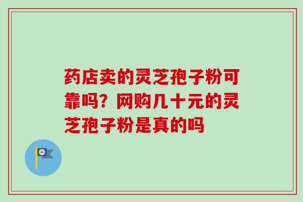 药店卖的灵芝孢子粉可靠吗？网购几十元的灵芝孢子粉是真的吗