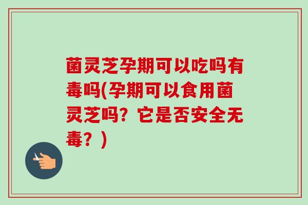 菌灵芝孕期可以吃吗有毒吗(孕期可以食用菌灵芝吗?它是否安全无毒?) 菌灵芝孕期可以吃吗有毒吗(孕期可以食用菌灵芝吗?它是否安全无毒?)