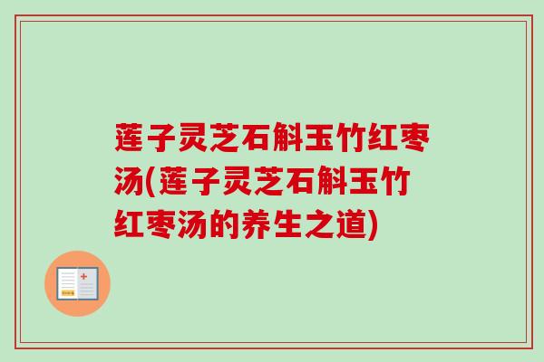莲子灵芝石斛玉竹红枣汤(莲子灵芝石斛玉竹红枣汤的养生之道) 莲子灵芝石斛玉竹红枣汤(莲子灵芝石斛玉竹红枣汤的养生之道)