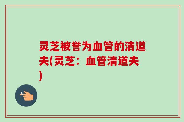 灵芝被誉为的清道夫(灵芝:清道夫) 灵芝被誉为的清道夫(灵芝:清道夫)