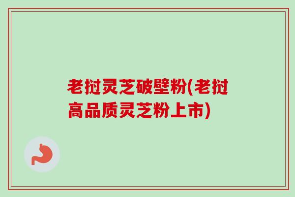 老挝灵芝破壁粉(老挝高品质灵芝粉上市) 老挝灵芝破壁粉(老挝高品质灵芝粉上市)