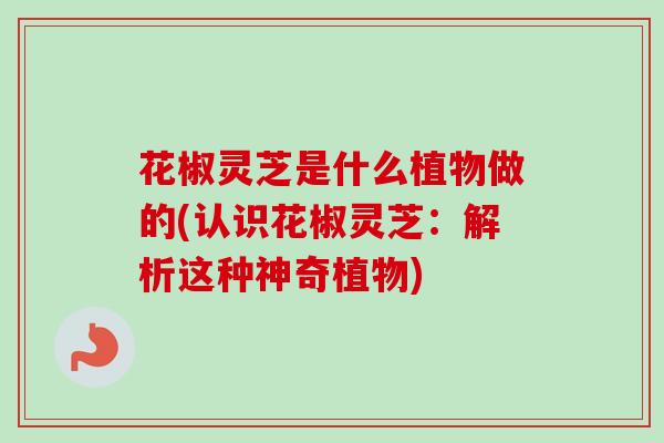 花椒灵芝是什么植物做的(认识花椒灵芝:解析这种神奇植物) 花椒灵芝是什么植物做的(认识花椒灵芝:解析这种神奇植物)