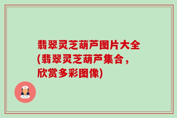 翡翠灵芝葫芦图片大全(翡翠灵芝葫芦集合,欣赏多彩图像) 翡翠灵芝葫芦图片大全(翡翠灵芝葫芦集合,欣赏多彩图像)