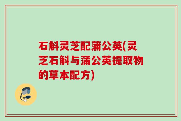 石斛灵芝配蒲公英(灵芝石斛与蒲公英提取物的草本配方) 石斛灵芝配蒲公英(灵芝石斛与蒲公英提取物的草本配方)