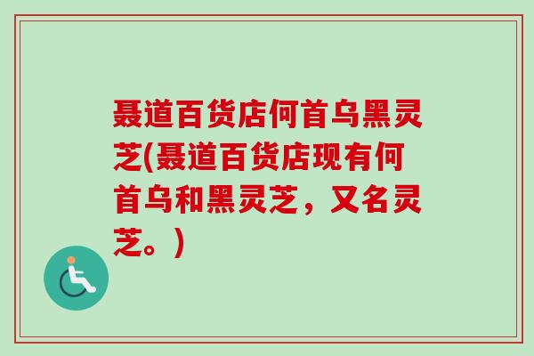 聂道百货店何首乌黑灵芝(聂道百货店现有何首乌和黑灵芝,又名灵芝。) 聂道百货店何首乌黑灵芝(聂道百货店现有何首乌和黑灵芝,又名灵芝。)
