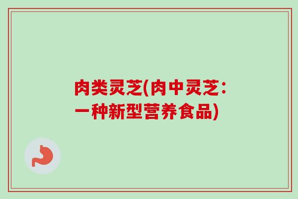 肉类灵芝(肉中灵芝:一种新型营养食品) 肉类灵芝(肉中灵芝:一种新型营养食品)