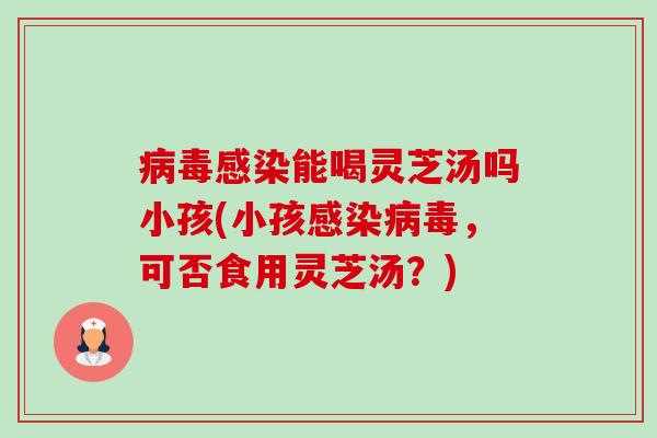 能喝灵芝汤吗小孩(小孩,可否食用灵芝汤?) 能喝灵芝汤吗小孩(小孩,可否食用灵芝汤?)