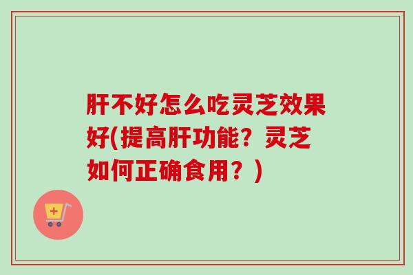 不好怎么吃灵芝效果好(提高功能？灵芝如何正确食用？)