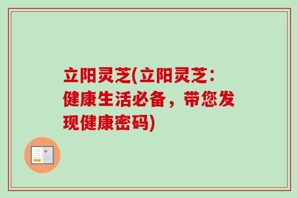 立阳灵芝(立阳灵芝:健康生活必备,带您发现健康密码) 立阳灵芝(立阳灵芝:健康生活必备,带您发现健康密码)