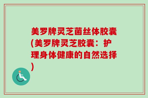 美罗牌灵芝菌丝体胶囊(美罗牌灵芝胶囊：护理身体健康的自然选择)