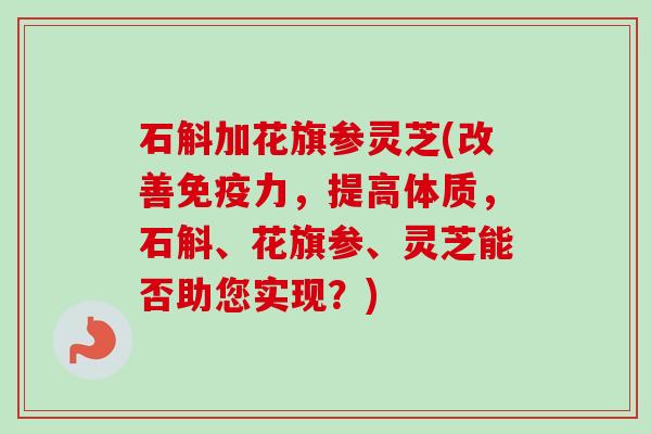 石斛加花旗参灵芝(改善免疫力，提高体质，石斛、花旗参、灵芝能否助您实现？)