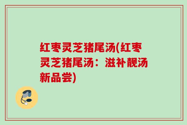 红枣灵芝猪尾汤(红枣灵芝猪尾汤:滋补靓汤新品尝) 红枣灵芝猪尾汤(红枣灵芝猪尾汤:滋补靓汤新品尝)