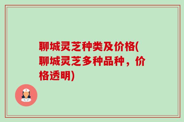 聊城灵芝种类及价格(聊城灵芝多种品种,价格透明) 聊城灵芝种类及价格(聊城灵芝多种品种,价格透明)