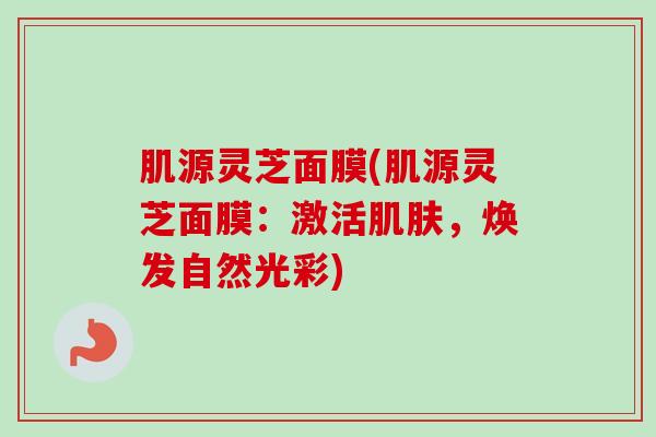 肌源灵芝面膜(肌源灵芝面膜:激活,焕发自然光彩) 肌源灵芝面膜(肌源灵芝面膜:激活,焕发自然光彩)