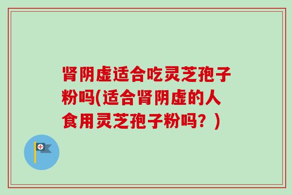 阴虚适合吃灵芝孢子粉吗(适合阴虚的人食用灵芝孢子粉吗?) 阴虚适合吃灵芝孢子粉吗(适合阴虚的人食用灵芝孢子粉吗?)