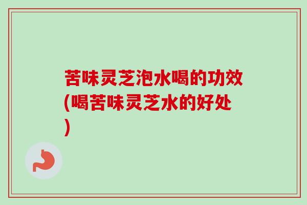 苦味灵芝泡水喝的功效(喝苦味灵芝水的好处) 苦味灵芝泡水喝的功效(喝苦味灵芝水的好处)