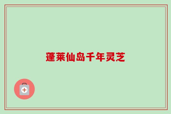 蓬莱仙岛千年灵芝 蓬莱仙岛千年灵芝